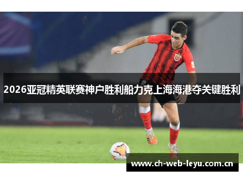 2026亚冠精英联赛神户胜利船力克上海海港夺关键胜利 2026亚冠精英联赛神户胜利船力克上海海港夺关键胜利