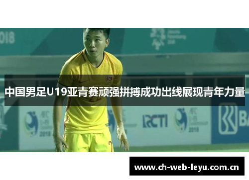 中国男足U19亚青赛顽强拼搏成功出线展现青年力量 中国男足U19亚青赛顽强拼搏成功出线展现青年力量