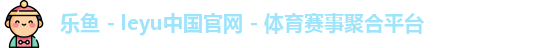 乐鱼 - leyu中国官网 - 体育赛事聚合平台